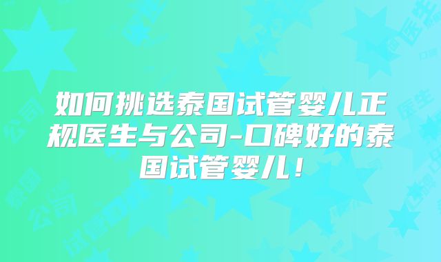 如何挑选泰国试管婴儿正规医生与公司-口碑好的泰国试管婴儿！