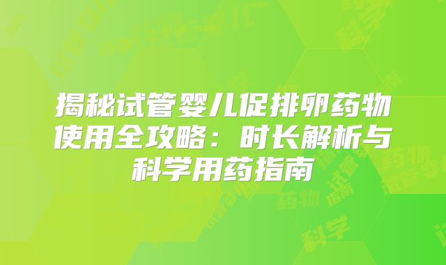 揭秘试管婴儿促排卵药物使用全攻略：时长解析与科学用药指南
