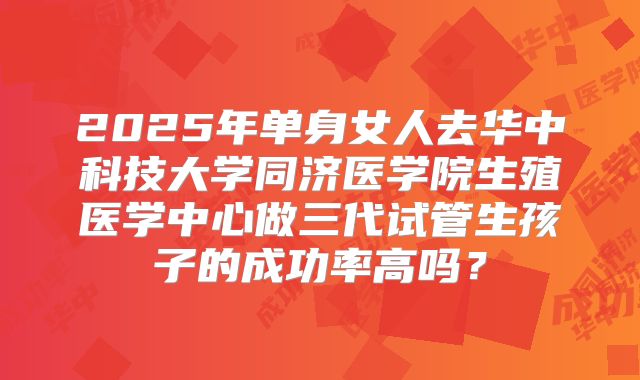 2025年单身女人去华中科技大学同济医学院生殖医学中心做三代试管生孩子的成功率高吗？