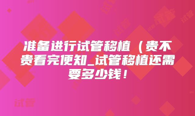 准备进行试管移植(贵不贵看完便知_试管移植还需要多少钱!
