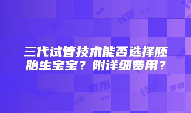 三代试管技术能否选择胚胎生宝宝?附详细费用?