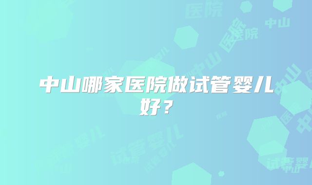 中山哪家医院做试管婴儿好？