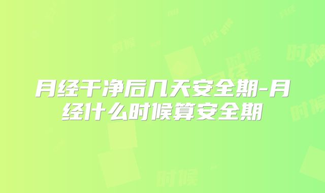 月经干净后几天安全期-月经什么时候算安全期