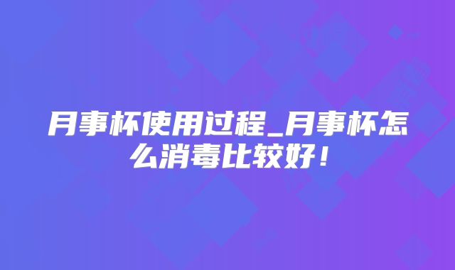 月事杯使用过程_月事杯怎么消毒比较好!