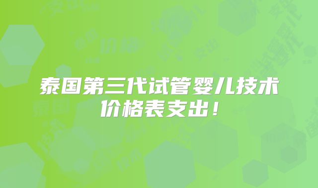 泰国第三代试管婴儿技术价格表支出！