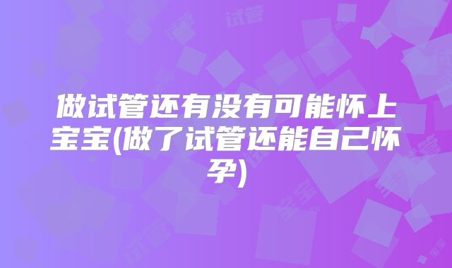 做试管还有没有可能怀上宝宝(做了试管还能自己怀孕)