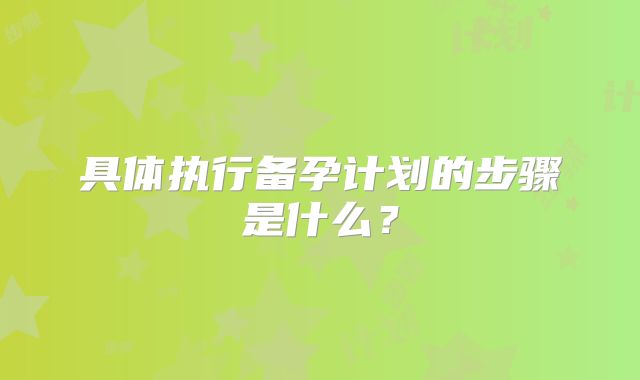 具体执行备孕计划的步骤是什么？