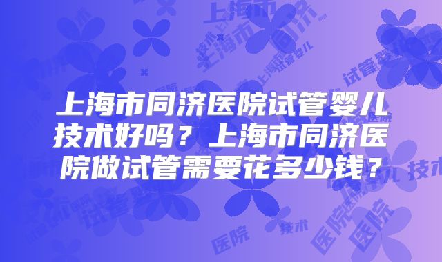 上海市同济医院试管婴儿技术好吗?上海市同济医院做试管需要花多少钱?
