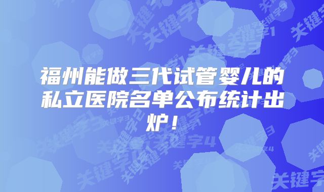福州能做三代试管婴儿的私立医院名单公布统计出炉！