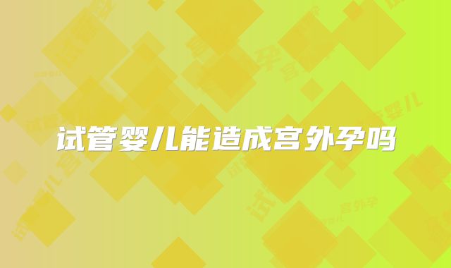 试管婴儿能造成宫外孕吗