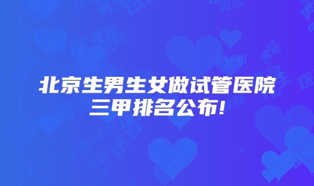 北京生男生女做试管医院三甲排名公布!