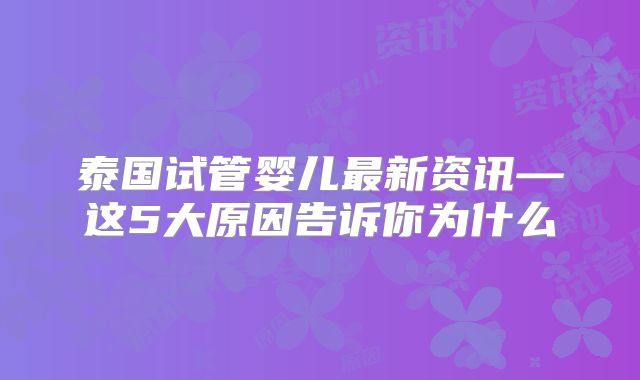 泰国试管婴儿最新资讯—这5大原因告诉你为什么
