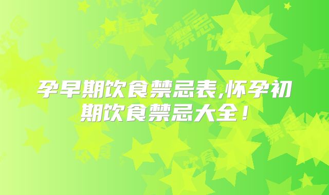 孕早期饮食禁忌表,怀孕初期饮食禁忌大全!