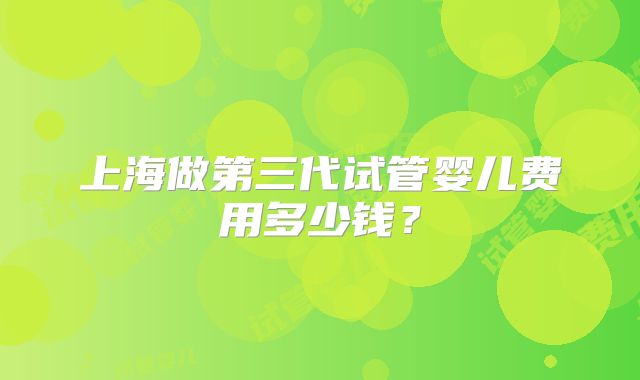 上海做第三代试管婴儿费用多少钱？