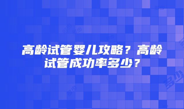 高龄试管婴儿攻略?高龄试管成功率多少?