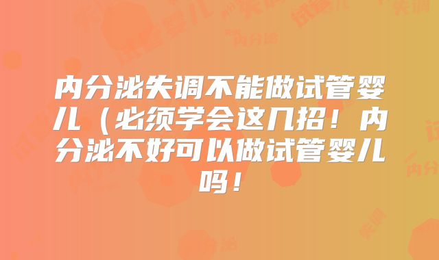 内分泌失调不能做试管婴儿（必须学会这几招！内分泌不好可以做试管婴儿吗！