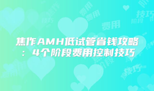焦作AMH低试管省钱攻略:4个阶段费用控制技巧