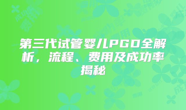第三代试管婴儿PGD全解析,流程、费用及成功率揭秘