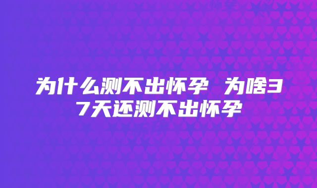 为什么测不出怀孕 为啥37天还测不出怀孕