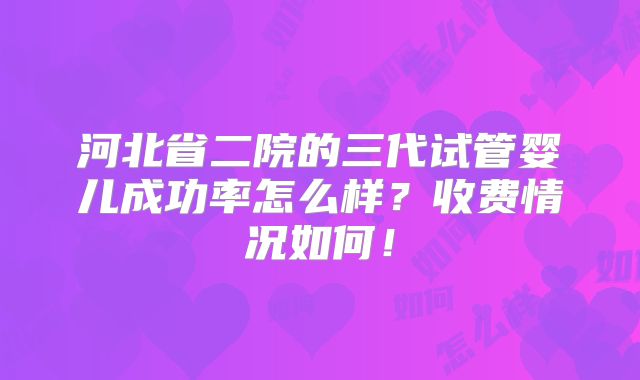 河北省二院的三代试管婴儿成功率怎么样?收费情况如何!