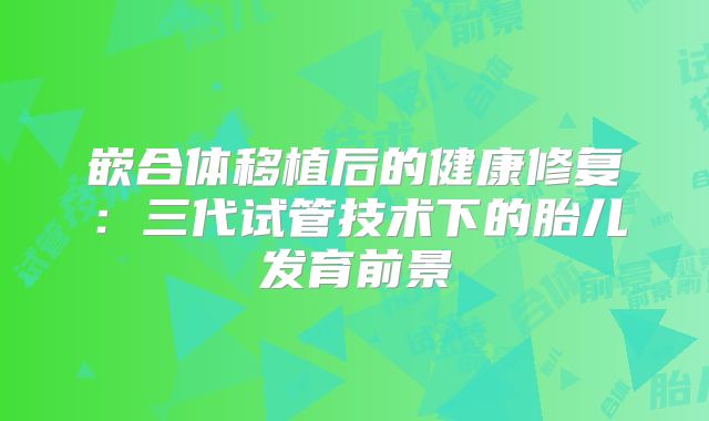 嵌合体移植后的健康修复：三代试管技术下的胎儿发育前景