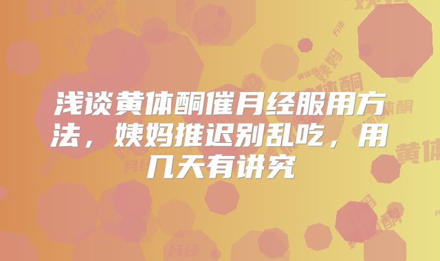 浅谈黄体酮催月经服用方法，姨妈推迟别乱吃，用几天有讲究
