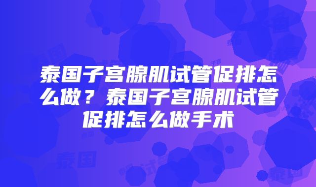 泰国子宫腺肌试管促排怎么做?泰国子宫腺肌试管促排怎么做手术