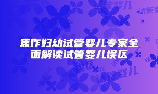 焦作妇幼试管婴儿专家全面解读试管婴儿误区