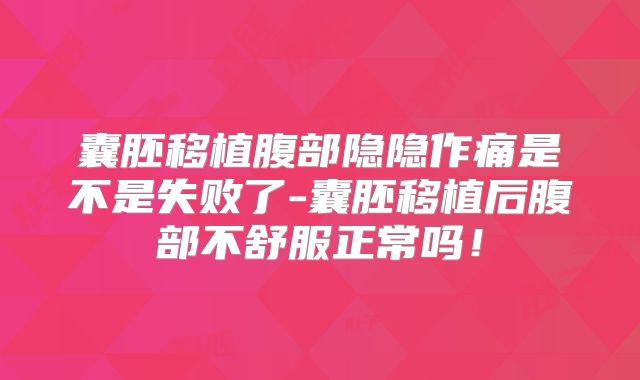 囊胚移植腹部隐隐作痛是不是失败了-囊胚移植后腹部不舒服正常吗！