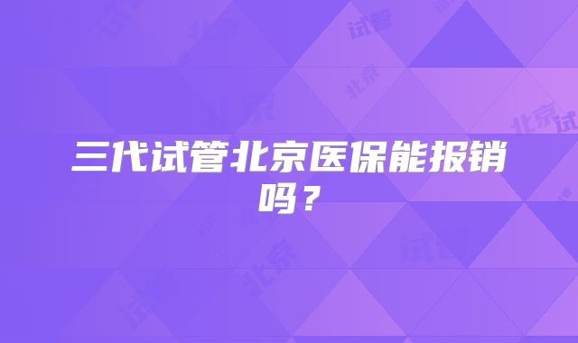三代试管北京医保能报销吗？