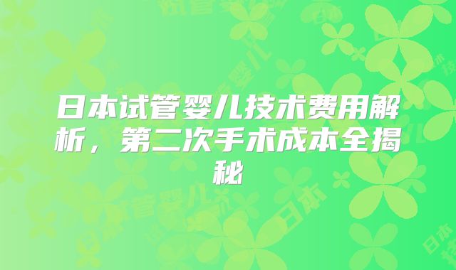 日本试管婴儿技术费用解析，第二次手术成本全揭秘