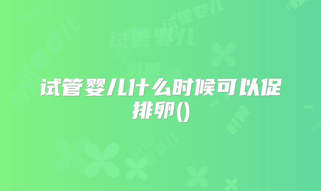 试管婴儿什么时候可以促排卵()