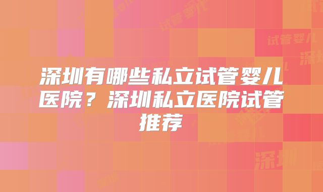 深圳有哪些私立试管婴儿医院？深圳私立医院试管推荐