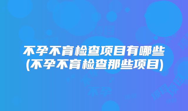 不孕不育检查项目有哪些(不孕不育检查那些项目)