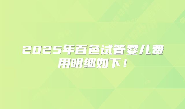 2025年百色试管婴儿费用明细如下！