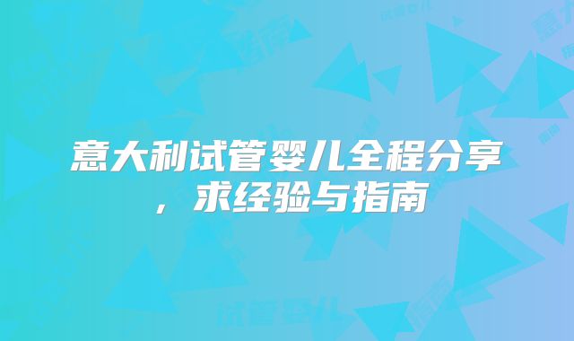 意大利试管婴儿全程分享，求经验与指南