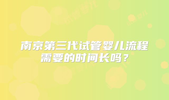 南京第三代试管婴儿流程需要的时间长吗？