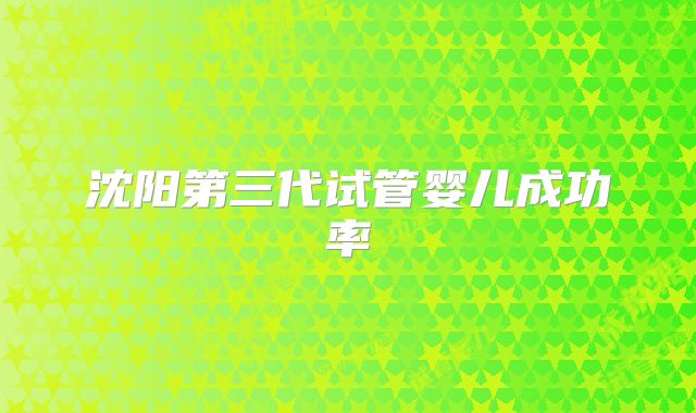 沈阳第三代试管婴儿成功率