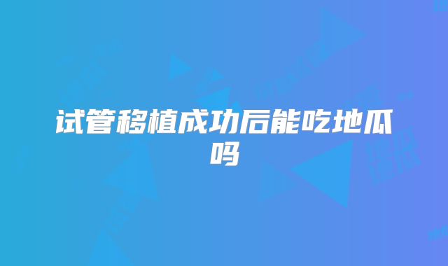 试管移植成功后能吃地瓜吗