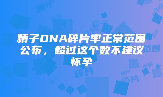 精子DNA碎片率正常范围公布，超过这个数不建议怀孕
