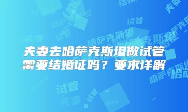 夫妻去哈萨克斯坦做试管需要结婚证吗?要求详解