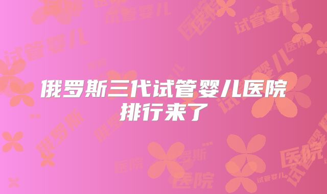 俄罗斯三代试管婴儿医院排行来了