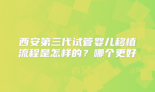 西安第三代试管婴儿移植流程是怎样的？哪个更好