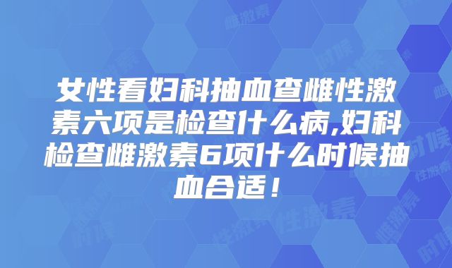 女性看妇科抽血查雌性激素六项是检查什么病,妇科检查雌激素6项什么时候抽血合适！