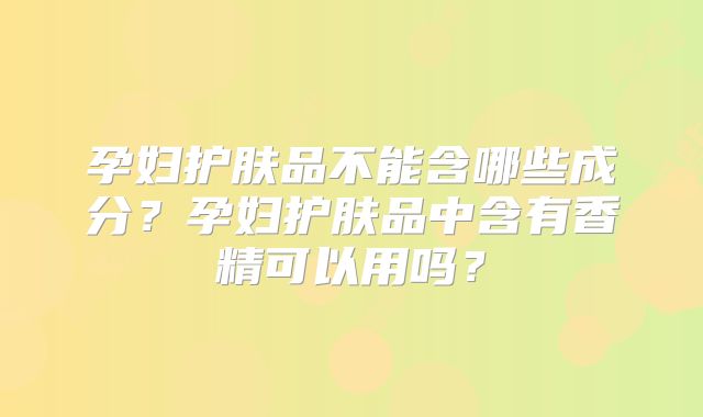 孕妇护肤品不能含哪些成分?孕妇护肤品中含有香精可以用吗?