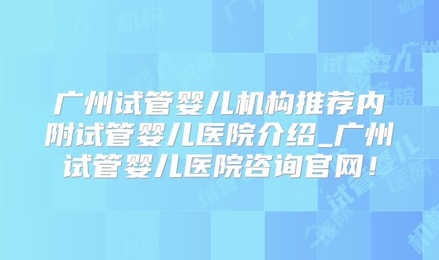 广州试管婴儿机构推荐内附试管婴儿医院介绍_广州试管婴儿医院咨询官网！