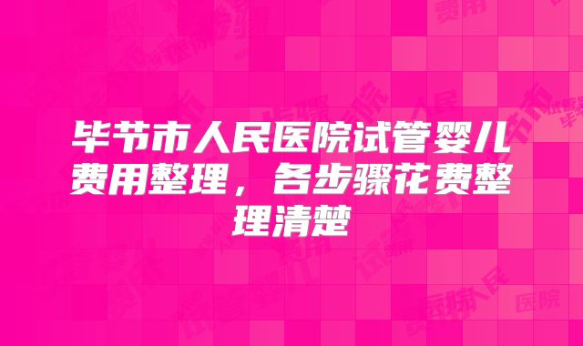 毕节市人民医院试管婴儿费用整理，各步骤花费整理清楚