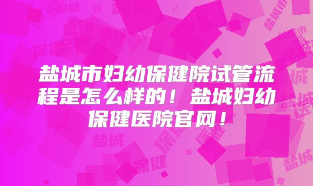 盐城市妇幼保健院试管流程是怎么样的！盐城妇幼保健医院官网！