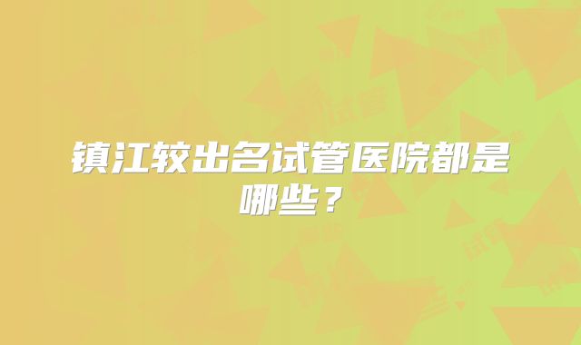 镇江较出名试管医院都是哪些?