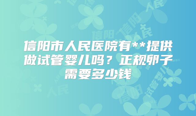 信阳市人民医院有**提供做试管婴儿吗?正规卵子需要多少钱